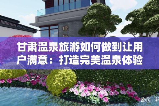 甘肃温泉旅游如何做到让用户满意：打造完美温泉体验的指南