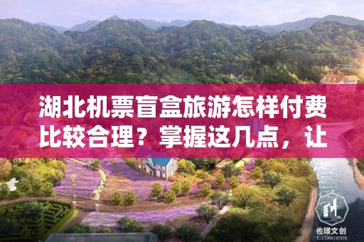 湖北机票盲盒旅游怎样付费比较合理？掌握这几点，让你更省心
