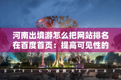 河南出境游怎么把网站排名在百度首页：提高可见性的终极指南