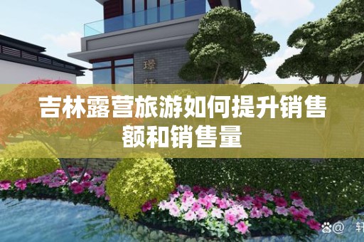 吉林露营旅游如何提升销售额和销售量