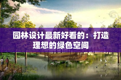 园林设计最新好看的：打造理想的绿色空间