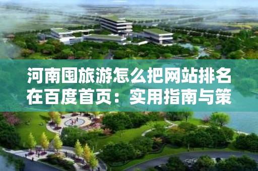 河南囤旅游怎么把网站排名在百度首页：实用指南与策略