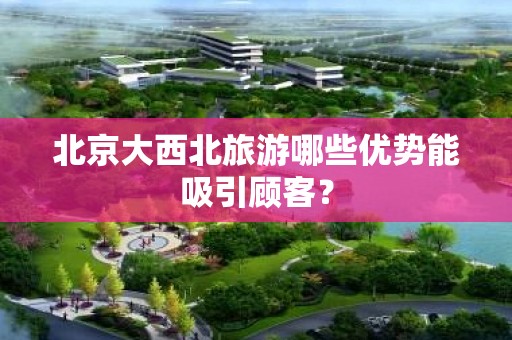 北京大西北旅游哪些优势能吸引顾客？