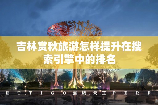 吉林赏秋旅游怎样提升在搜索引擎中的排名
