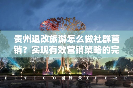 贵州退改旅游怎么做社群营销？实现有效营销策略的完美指南