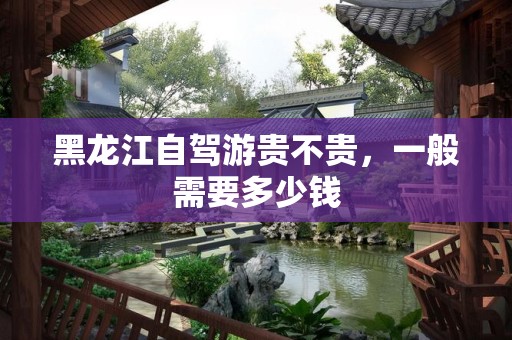 黑龙江自驾游贵不贵，一般需要多少钱