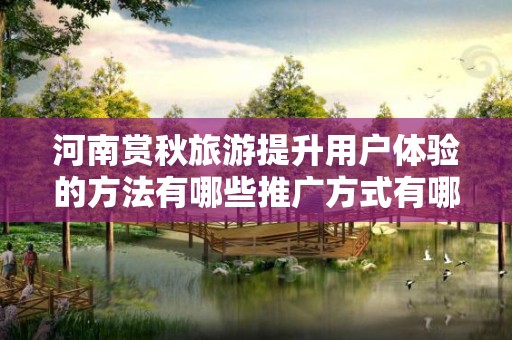 河南赏秋旅游提升用户体验的方法有哪些推广方式有哪些