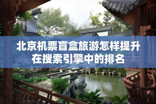 北京机票盲盒旅游怎样提升在搜索引擎中的排名