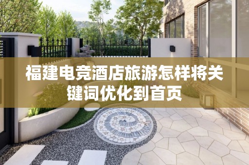 福建电竞酒店旅游怎样将关键词优化到首页