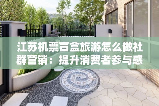 江苏机票盲盒旅游怎么做社群营销：提升消费者参与感的全新创意