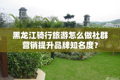 黑龙江骑行旅游怎么做社群营销提升品牌知名度？