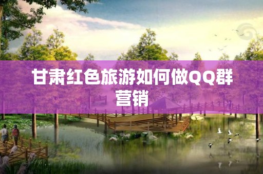 甘肃红色旅游如何做QQ群营销