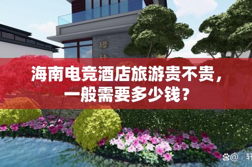 海南电竞酒店旅游贵不贵，一般需要多少钱？