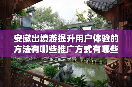安徽出境游提升用户体验的方法有哪些推广方式有哪些