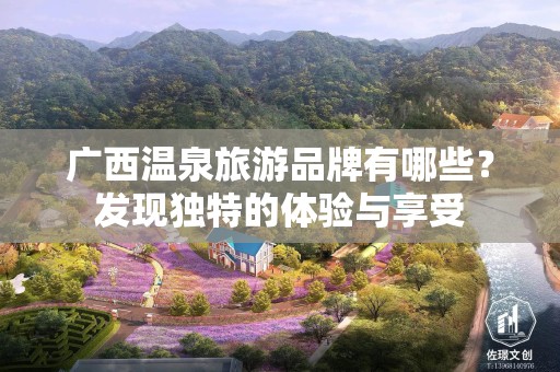 广西温泉旅游品牌有哪些？发现独特的体验与享受