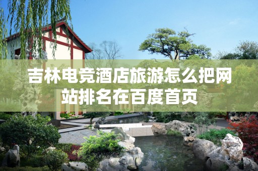 吉林电竞酒店旅游怎么把网站排名在百度首页