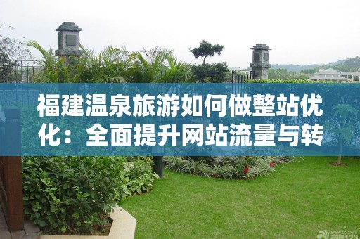 福建温泉旅游如何做整站优化：全面提升网站流量与转化率