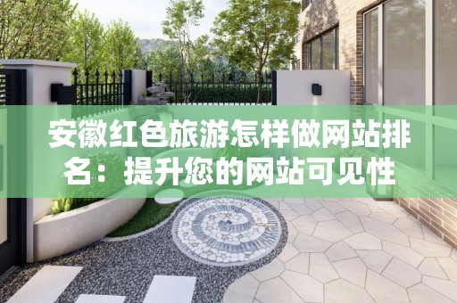安徽红色旅游怎样做网站排名：提升您的网站可见性