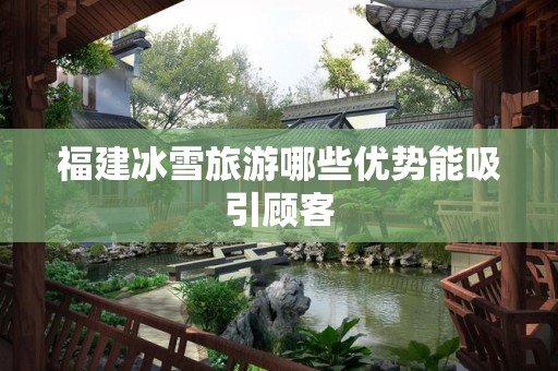 福建冰雪旅游哪些优势能吸引顾客