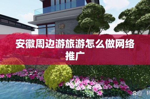 安徽周边游旅游怎么做网络推广
