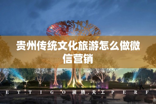 贵州传统文化旅游怎么做微信营销