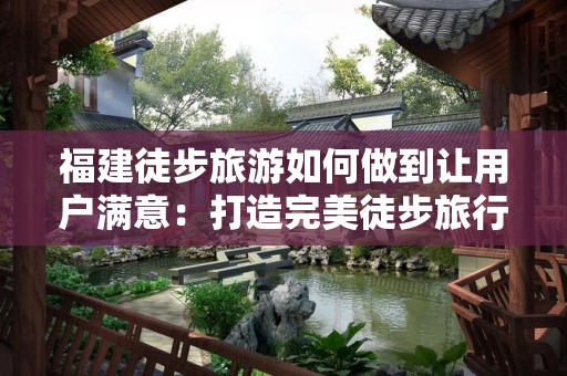 福建徒步旅游如何做到让用户满意：打造完美徒步旅行的指南