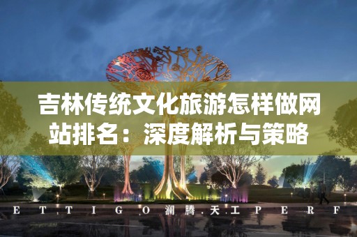 吉林传统文化旅游怎样做网站排名：深度解析与策略