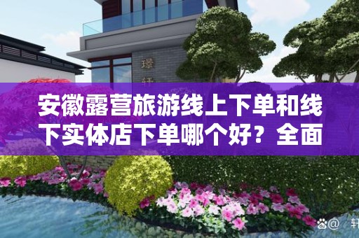 安徽露营旅游线上下单和线下实体店下单哪个好？全面解析！