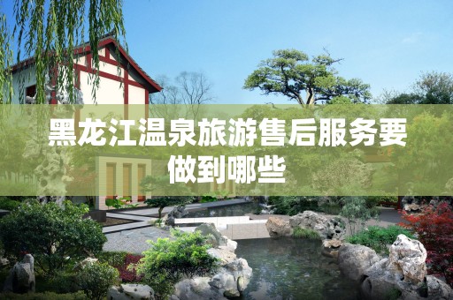 黑龙江温泉旅游售后服务要做到哪些