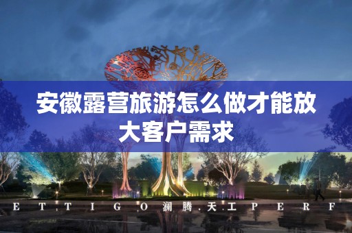 安徽露营旅游怎么做才能放大客户需求
