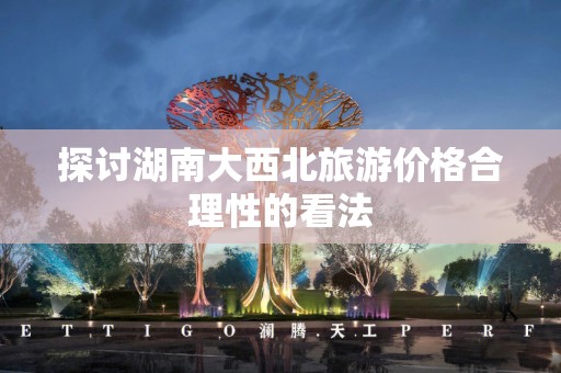 探讨湖南大西北旅游价格合理性的看法