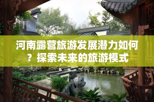 河南露营旅游发展潜力如何？探索未来的旅游模式