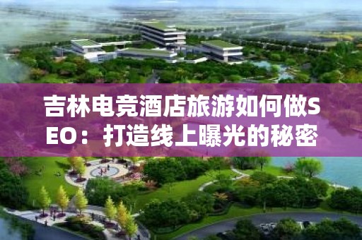 吉林电竞酒店旅游如何做SEO：打造线上曝光的秘密