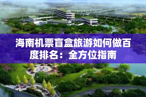 海南机票盲盒旅游如何做百度排名：全方位指南