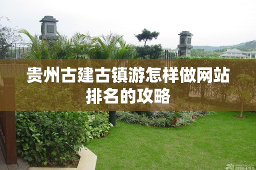 贵州古建古镇游怎样做网站排名的攻略
