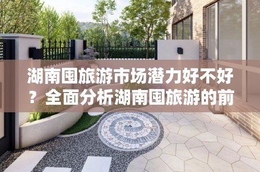 湖南囤旅游市场潜力好不好？全面分析湖南囤旅游的前景