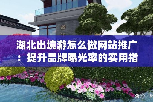 湖北出境游怎么做网站推广：提升品牌曝光率的实用指南