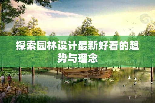 探索园林设计最新好看的趋势与理念
