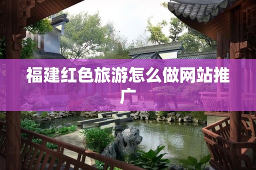 福建红色旅游怎么做网站推广