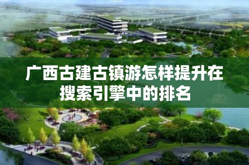广西古建古镇游怎样提升在搜索引擎中的排名