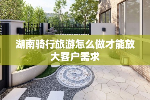 湖南骑行旅游怎么做才能放大客户需求