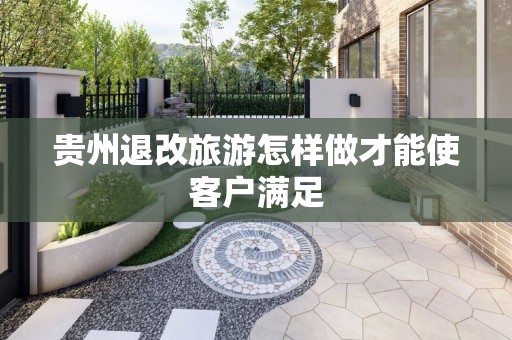 贵州退改旅游怎样做才能使客户满足