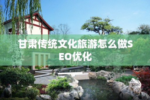 甘肃传统文化旅游怎么做SEO优化