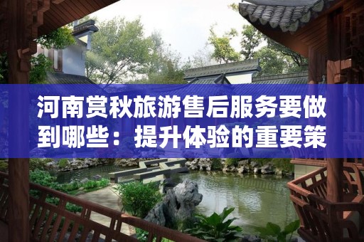 河南赏秋旅游售后服务要做到哪些：提升体验的重要策略