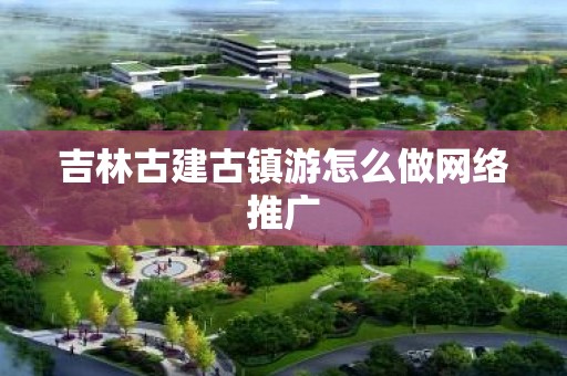 吉林古建古镇游怎么做网络推广