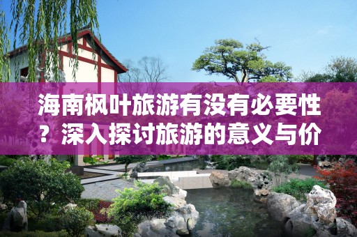 海南枫叶旅游有没有必要性？深入探讨旅游的意义与价值