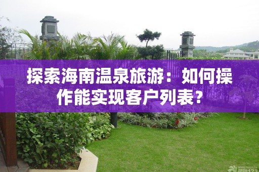 探索海南温泉旅游：如何操作能实现客户列表？