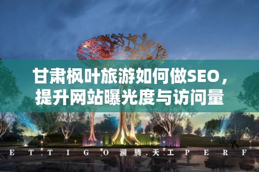 甘肃枫叶旅游如何做SEO，提升网站曝光度与访问量