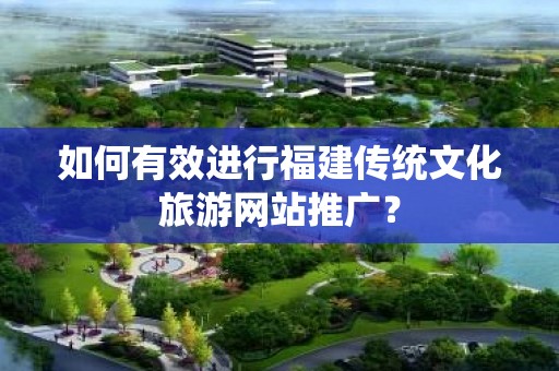 如何有效进行福建传统文化旅游网站推广？