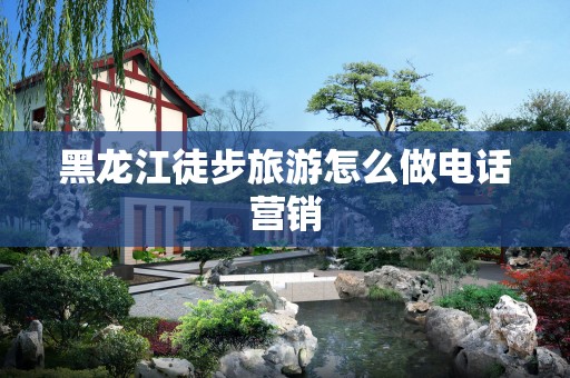 黑龙江徒步旅游怎么做电话营销
